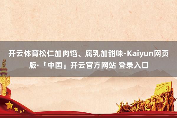 开云体育松仁加肉馅、腐乳加甜味-Kaiyun网页版·「中国」开云官方网站 登录入口