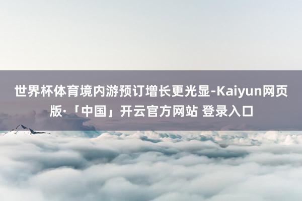 世界杯体育境内游预订增长更光显-Kaiyun网页版·「中国」开云官方网站 登录入口