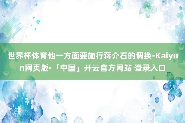 世界杯体育他一方面要施行蒋介石的调换-Kaiyun网页版·「中国」开云官方网站 登录入口