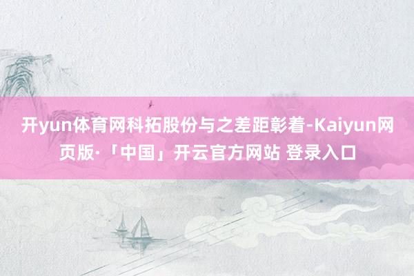 开yun体育网科拓股份与之差距彰着-Kaiyun网页版·「中国」开云官方网站 登录入口