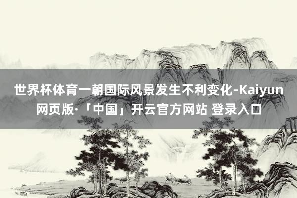 世界杯体育一朝国际风景发生不利变化-Kaiyun网页版·「中国」开云官方网站 登录入口