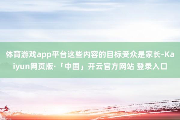 体育游戏app平台这些内容的目标受众是家长-Kaiyun网页版·「中国」开云官方网站 登录入口