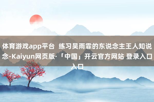 体育游戏app平台  练习吴雨霏的东说念主王人知说念-Kaiyun网页版·「中国」开云官方网站 登录入口