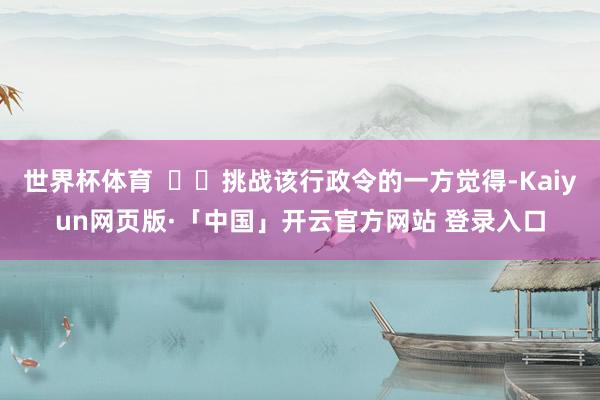 世界杯体育    挑战该行政令的一方觉得-Kaiyun网页版·「中国」开云官方网站 登录入口
