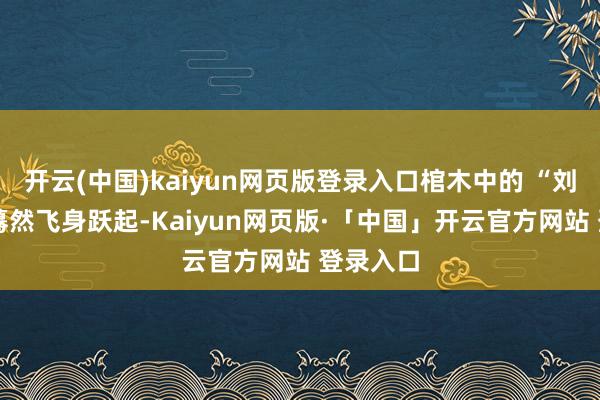 开云(中国)kaiyun网页版登录入口棺木中的 “刘捕头” 蓦然飞身跃起-Kaiyun网页版·「中国」开云官方网站 登录入口