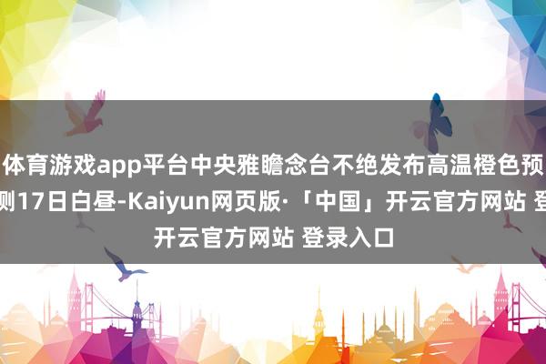 体育游戏app平台中央雅瞻念台不绝发布高温橙色预警：预测17日白昼-Kaiyun网页版·「中国」开云官方网站 登录入口