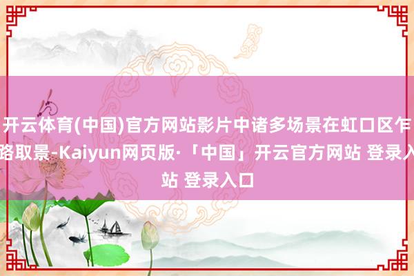 开云体育(中国)官方网站影片中诸多场景在虹口区乍浦路取景-Kaiyun网页版·「中国」开云官方网站 登录入口