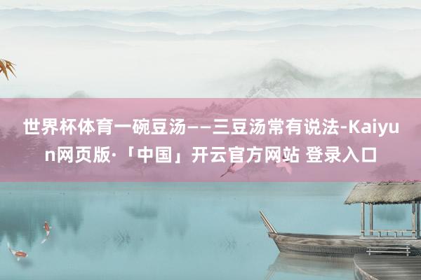 世界杯体育一碗豆汤——三豆汤常有说法-Kaiyun网页版·「中国」开云官方网站 登录入口