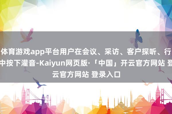 体育游戏app平台用户在会议、采访、客户探听、行业峰会中按下灌音-Kaiyun网页版·「中国」开云官方网站 登录入口