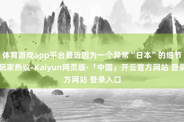 体育游戏app平台最近因为一个异常“日本”的细节激勉玩家热议-Kaiyun网页版·「中国」开云官方网站 登录入口
