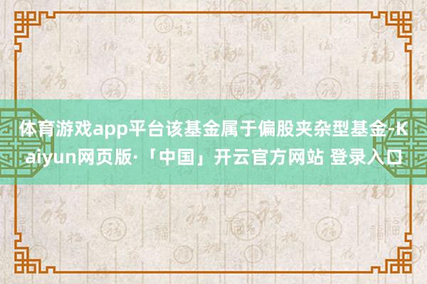 体育游戏app平台　　该基金属于偏股夹杂型基金-Kaiyun网页版·「中国」开云官方网站 登录入口