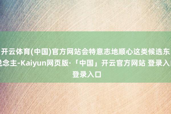 开云体育(中国)官方网站会特意志地顺心这类候选东说念主-Kaiyun网页版·「中国」开云官方网站 登录入口