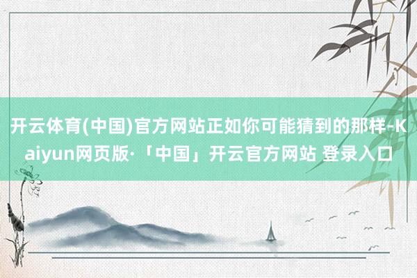 开云体育(中国)官方网站正如你可能猜到的那样-Kaiyun网页版·「中国」开云官方网站 登录入口
