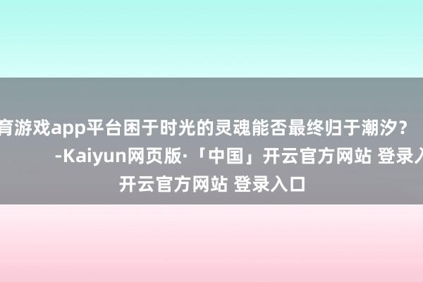 体育游戏app平台困于时光的灵魂能否最终归于潮汐？                      -Kaiyun网页版·「中国」开云官方网站 登录入口