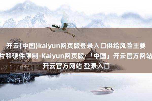 开云(中国)kaiyun网页版登录入口供给风险主要纠合在芯片和硬件限制-Kaiyun网页版·「中国」开云官方网站 登录入口