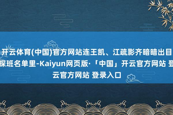 开云体育(中国)官方网站连王凯、江疏影齐暗暗出目下剧组探班名单里-Kaiyun网页版·「中国」开云官方网站 登录入口