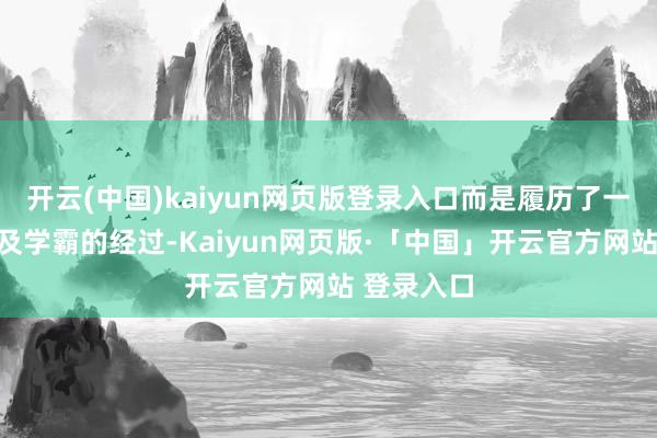 开云(中国)kaiyun网页版登录入口而是履历了一个从中比及学霸的经过-Kaiyun网页版·「中国」开云官方网站 登录入口