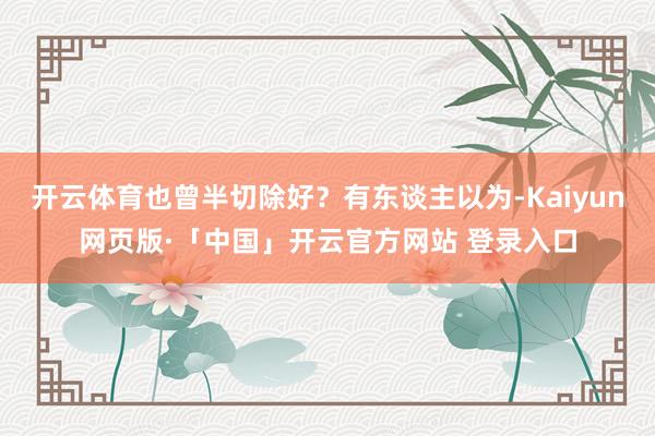 开云体育也曾半切除好？有东谈主以为-Kaiyun网页版·「中国」开云官方网站 登录入口
