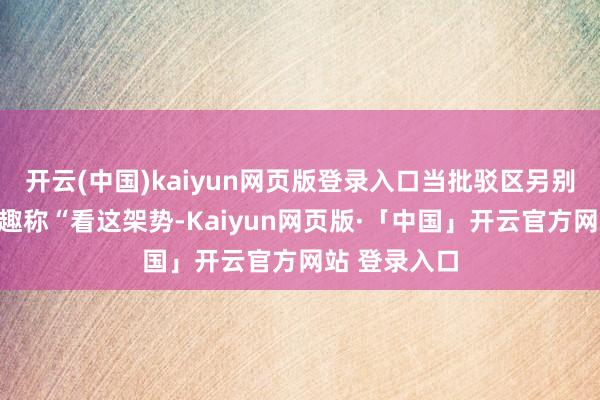 开云(中国)kaiyun网页版登录入口当批驳区另别称玩家开打趣称“看这架势-Kaiyun网页版·「中国」开云官方网站 登录入口