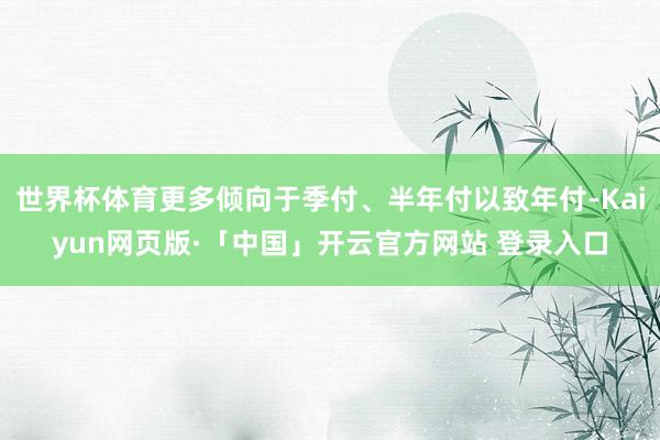 世界杯体育更多倾向于季付、半年付以致年付-Kaiyun网页版·「中国」开云官方网站 登录入口