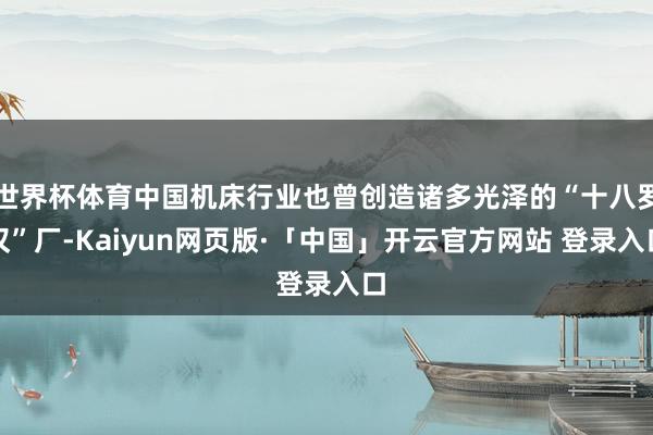 世界杯体育中国机床行业也曾创造诸多光泽的“十八罗汉”厂-Kaiyun网页版·「中国」开云官方网站 登录入口