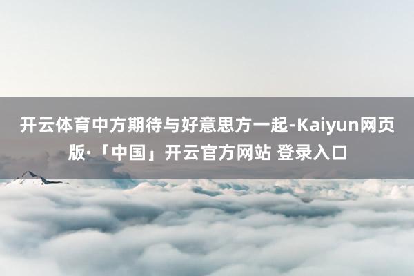 开云体育中方期待与好意思方一起-Kaiyun网页版·「中国」开云官方网站 登录入口