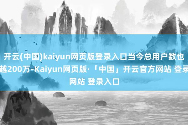 开云(中国)kaiyun网页版登录入口当今总用户数也曾逾越200万-Kaiyun网页版·「中国」开云官方网站 登录入口