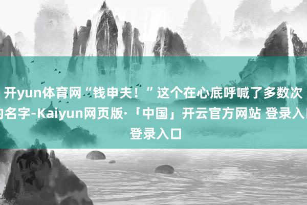 开yun体育网“钱申夫!”这个在心底呼喊了多数次的名字-Kaiyun网页版·「中国」开云官方网站 登录入口
