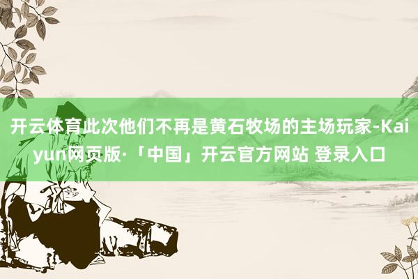开云体育此次他们不再是黄石牧场的主场玩家-Kaiyun网页版·「中国」开云官方网站 登录入口