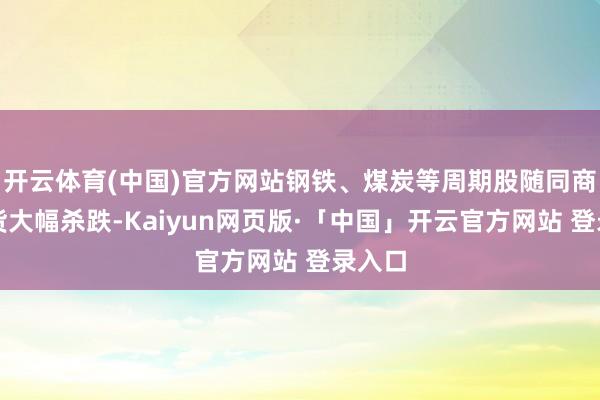 开云体育(中国)官方网站钢铁、煤炭等周期股随同商品期货大幅杀跌-Kaiyun网页版·「中国」开云官方网站 登录入口