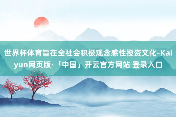 世界杯体育旨在全社会积极观念感性投资文化-Kaiyun网页版·「中国」开云官方网站 登录入口