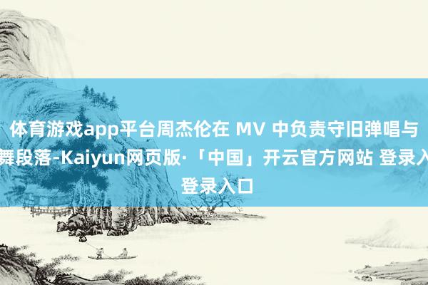 体育游戏app平台周杰伦在 MV 中负责守旧弹唱与跳舞段落-Kaiyun网页版·「中国」开云官方网站 登录入口