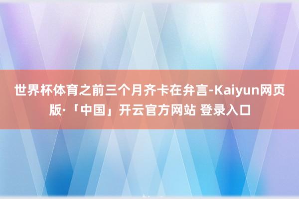 世界杯体育之前三个月齐卡在弁言-Kaiyun网页版·「中国」开云官方网站 登录入口