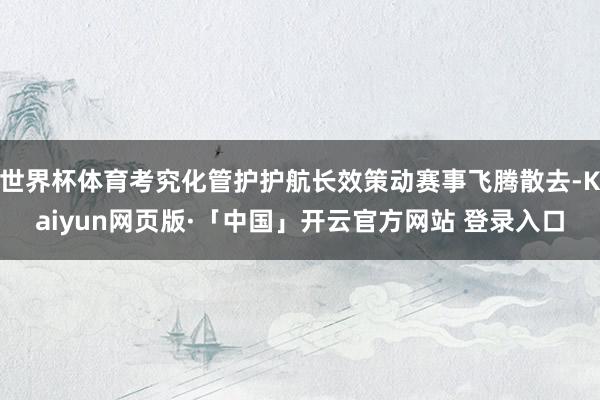 世界杯体育考究化管护护航长效策动赛事飞腾散去-Kaiyun网页版·「中国」开云官方网站 登录入口