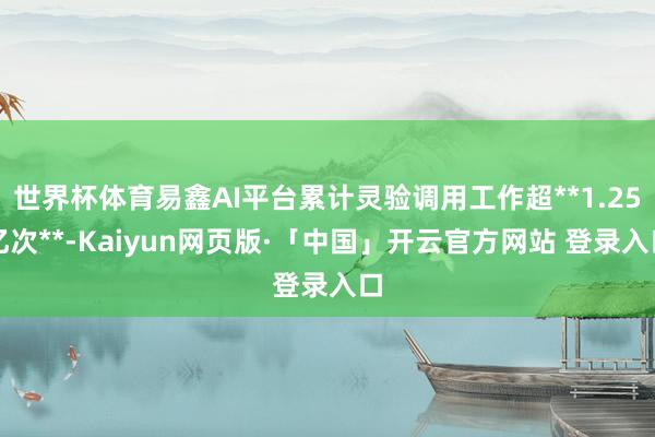 世界杯体育易鑫AI平台累计灵验调用工作超**1.25亿次**-Kaiyun网页版·「中国」开云官方网站 登录入口