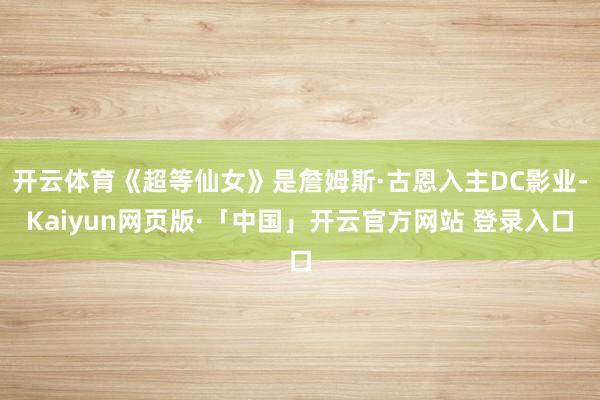 开云体育《超等仙女》是詹姆斯·古恩入主DC影业-Kaiyun网页版·「中国」开云官方网站 登录入口