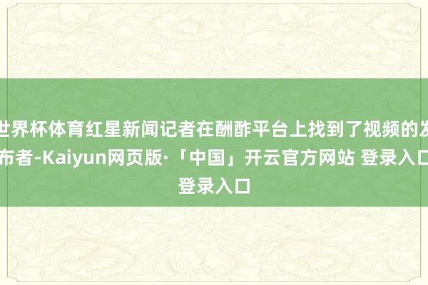 世界杯体育红星新闻记者在酬酢平台上找到了视频的发布者-Kaiyun网页版·「中国」开云官方网站 登录入口