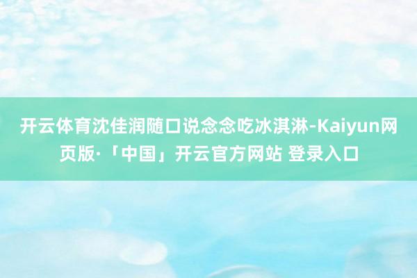 开云体育沈佳润随口说念念吃冰淇淋-Kaiyun网页版·「中国」开云官方网站 登录入口
