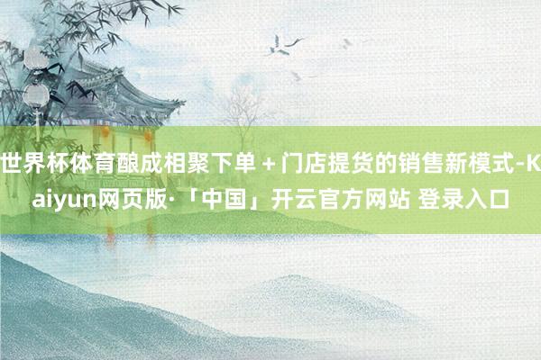 世界杯体育酿成相聚下单＋门店提货的销售新模式-Kaiyun网页版·「中国」开云官方网站 登录入口