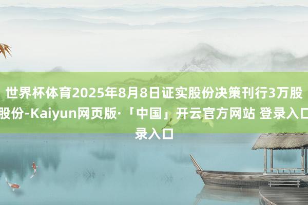 世界杯体育2025年8月8日证实股份决策刊行3万股股份-Kaiyun网页版·「中国」开云官方网站 登录入口