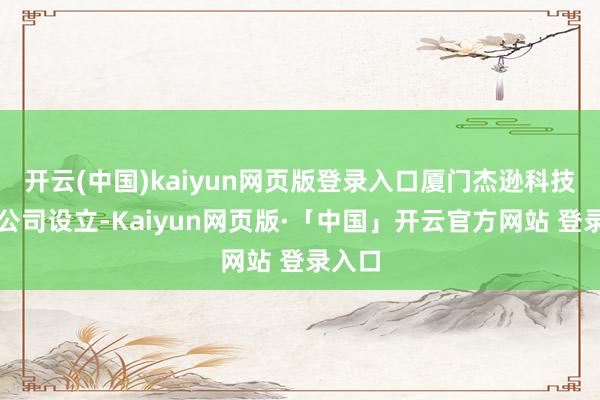 开云(中国)kaiyun网页版登录入口厦门杰逊科技有限公司设立-Kaiyun网页版·「中国」开云官方网站 登录入口