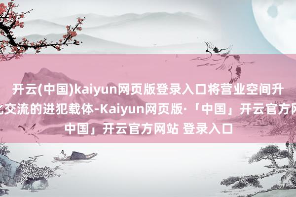开云(中国)kaiyun网页版登录入口将营业空间升沉为城市文化交流的进犯载体-Kaiyun网页版·「中国」开云官方网站 登录入口