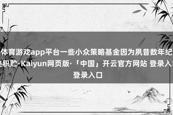 体育游戏app平台一些小众策略基金因为夙昔数年纪迹积贮-Kaiyun网页版·「中国」开云官方网站 登录入口