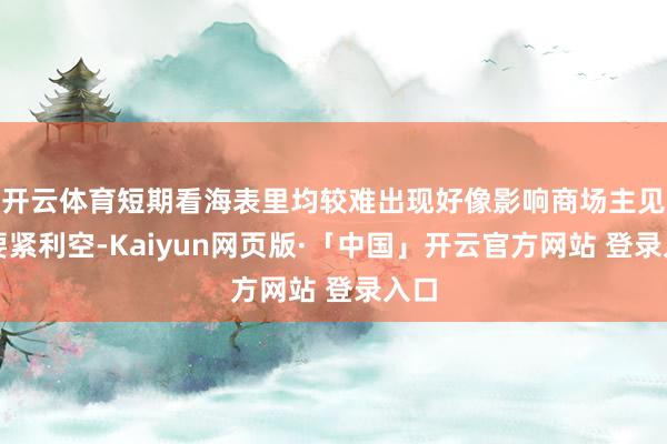 开云体育短期看海表里均较难出现好像影响商场主见的要紧利空-Kaiyun网页版·「中国」开云官方网站 登录入口
