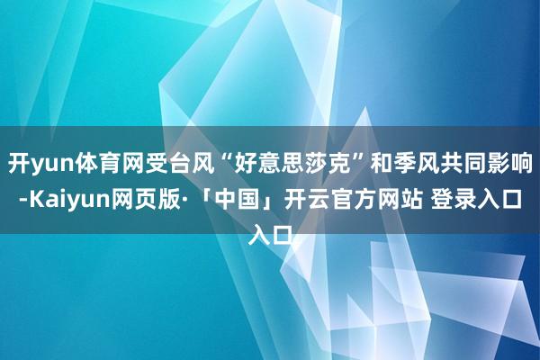 开yun体育网受台风“好意思莎克”和季风共同影响-Kaiyun网页版·「中国」开云官方网站 登录入口