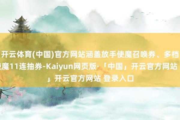 开云体育(中国)官方网站涵盖放手使魔召唤券、多档位圣衣使魔11连抽券-Kaiyun网页版·「中国」开云官方网站 登录入口