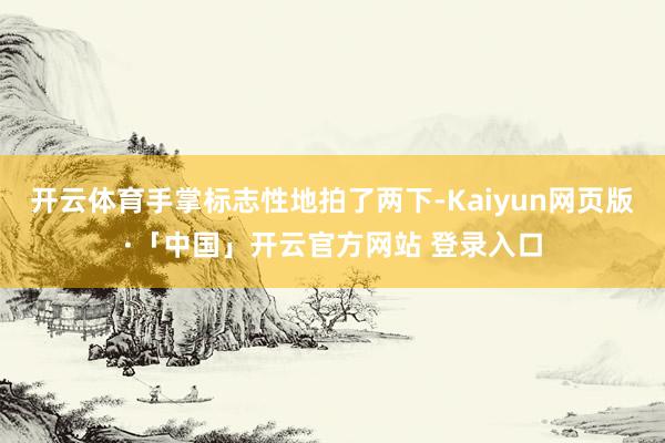 开云体育手掌标志性地拍了两下-Kaiyun网页版·「中国」开云官方网站 登录入口