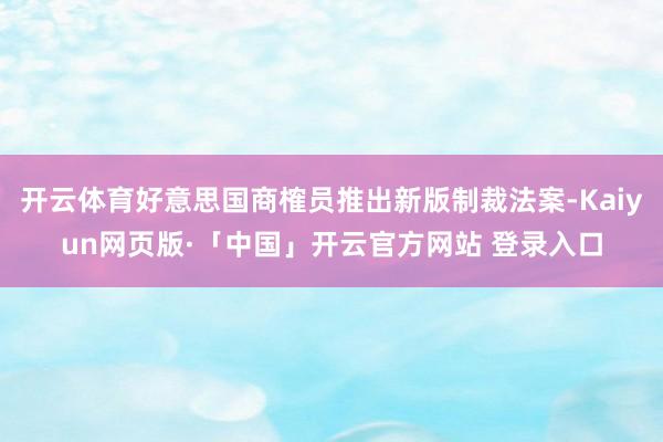 开云体育好意思国商榷员推出新版制裁法案-Kaiyun网页版·「中国」开云官方网站 登录入口