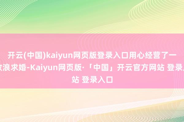 开云(中国)kaiyun网页版登录入口用心经营了一场放浪求婚-Kaiyun网页版·「中国」开云官方网站 登录入口