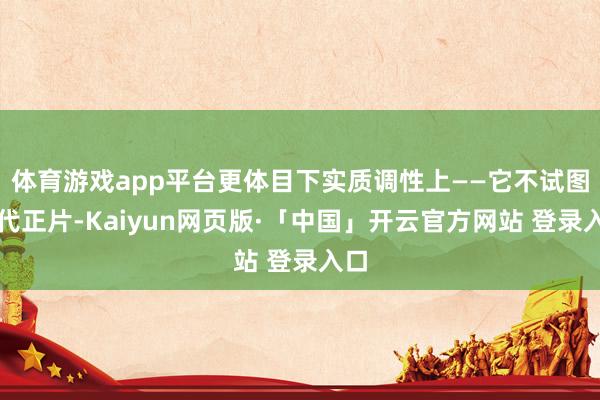 体育游戏app平台更体目下实质调性上——它不试图取代正片-Kaiyun网页版·「中国」开云官方网站 登录入口